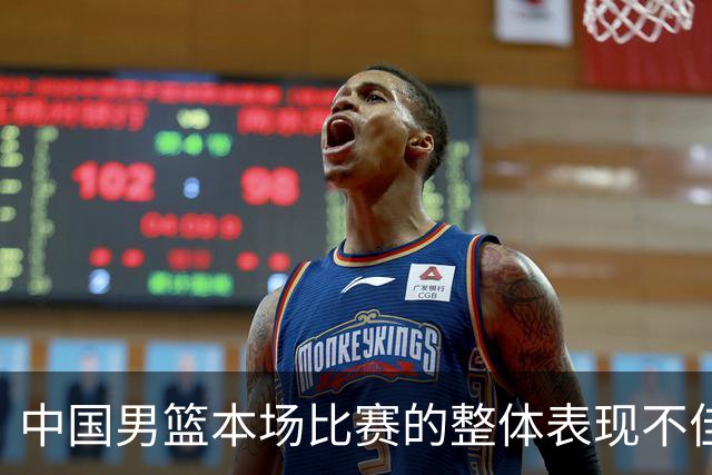 中国男篮本场比赛的整体表现不佳 从始至终都处于比分落后的局面
